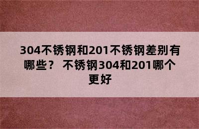 304不锈钢和201不锈钢差别有哪些？ 不锈钢304和201哪个更好